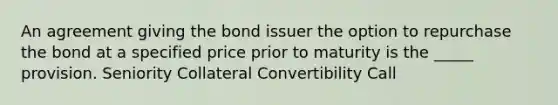 An agreement giving the bond issuer the option to repurchase the bond at a specified price prior to maturity is the _____ provision. Seniority Collateral Convertibility Call