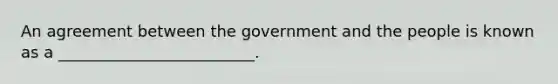 An agreement between the government and the people is known as a _________________________.