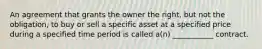 An agreement that grants the owner the right, but not the obligation, to buy or sell a specific asset at a specified price during a specified time period is called a(n) ___________ contract.