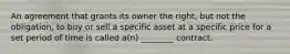 An agreement that grants its owner the right, but not the obligation, to buy or sell a specific asset at a specific price for a set period of time is called a(n) ________ contract.