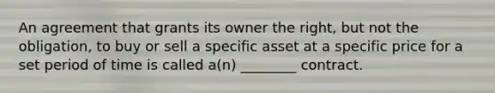 An agreement that grants its owner the right, but not the obligation, to buy or sell a specific asset at a specific price for a set period of time is called a(n) ________ contract.