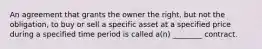 An agreement that grants the owner the right, but not the obligation, to buy or sell a specific asset at a specified price during a specified time period is called a(n) ________ contract.