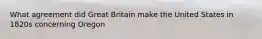 What agreement did Great Britain make the United States in 1820s concerning Oregon