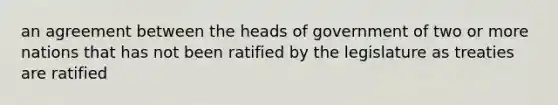 an agreement between the heads of government of two or more nations that has not been ratified by the legislature as treaties are ratified