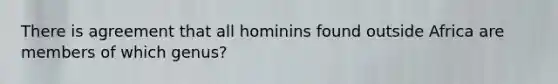 There is agreement that all hominins found outside Africa are members of which genus?