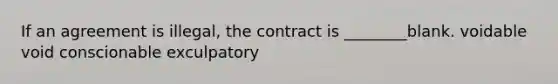 If an agreement is illegal, the contract is ________blank. voidable void conscionable exculpatory