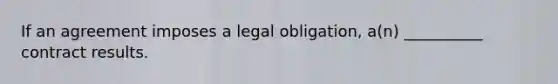 If an agreement imposes a legal obligation, a(n) __________ contract results.