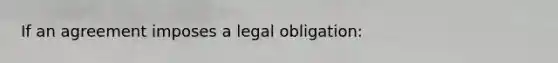 If an agreement imposes a legal obligation: