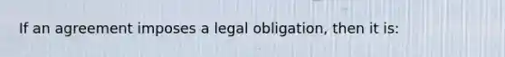 If an agreement imposes a legal obligation, then it is: