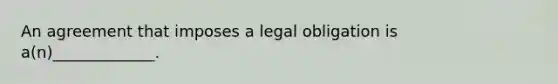 An agreement that imposes a legal obligation is a(n)_____________.