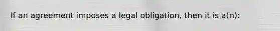 If an agreement imposes a legal obligation, then it is a(n):