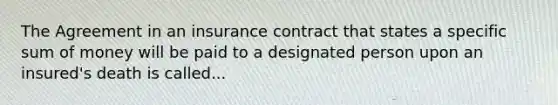 The Agreement in an insurance contract that states a specific sum of money will be paid to a designated person upon an insured's death is called...