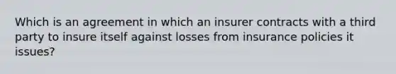 Which is an agreement in which an insurer contracts with a third party to insure itself against losses from insurance policies it issues?