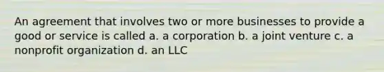 An agreement that involves two or more businesses to provide a good or service is called a. a corporation b. a joint venture c. a nonprofit organization d. an LLC