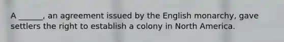 A ______, an agreement issued by the English monarchy, gave settlers the right to establish a colony in North America.