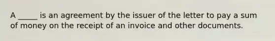 A​ _____ is an agreement by the issuer of the letter to pay a sum of money on the receipt of an invoice and other documents.