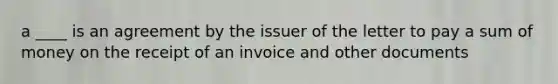 a ____ is an agreement by the issuer of the letter to pay a sum of money on the receipt of an invoice and other documents