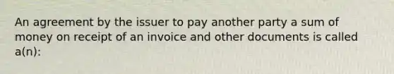 An agreement by the issuer to pay another party a sum of money on receipt of an invoice and other documents is called a(n):