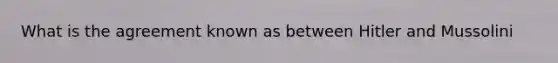 What is the agreement known as between Hitler and Mussolini