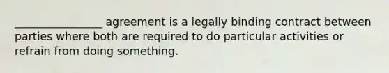 ________________ agreement is a legally binding contract between parties where both are required to do particular activities or refrain from doing something.