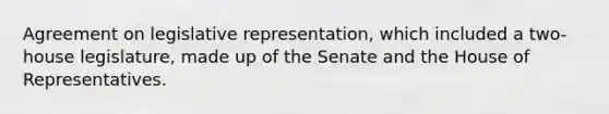 Agreement on legislative representation, which included a two-house legislature, made up of the Senate and the House of Representatives.