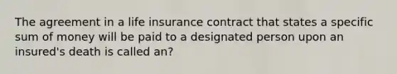 The agreement in a life insurance contract that states a specific sum of money will be paid to a designated person upon an insured's death is called an?