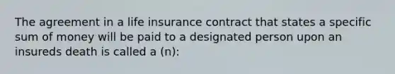 The agreement in a life insurance contract that states a specific sum of money will be paid to a designated person upon an insureds death is called a (n):