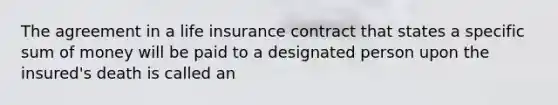 The agreement in a life insurance contract that states a specific sum of money will be paid to a designated person upon the insured's death is called an