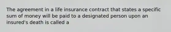 The agreement in a life insurance contract that states a specific sum of money will be paid to a designated person upon an insured's death is called a