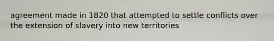 agreement made in 1820 that attempted to settle conflicts over the extension of slavery into new territories