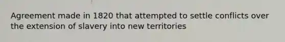 Agreement made in 1820 that attempted to settle conflicts over the extension of slavery into new territories