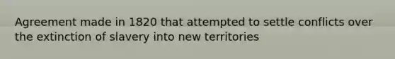 Agreement made in 1820 that attempted to settle conflicts over the extinction of slavery into new territories