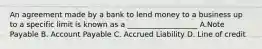 An agreement made by a bank to lend money to a business up to a specific limit is known as a ___________________ A.Note Payable B. Account Payable C. Accrued Liability D. Line of credit