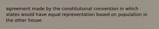 agreement made by the constitutional convention in which states would have equal representation based on population in the other house