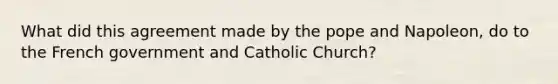 What did this agreement made by the pope and Napoleon, do to the French government and Catholic Church?