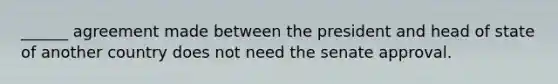 ______ agreement made between the president and head of state of another country does not need the senate approval.