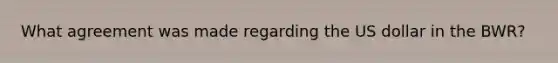 What agreement was made regarding the US dollar in the BWR?