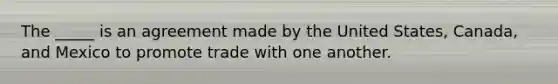 The _____ is an agreement made by the United States, Canada, and Mexico to promote trade with one another.