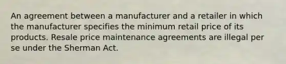 An agreement between a manufacturer and a retailer in which the manufacturer specifies the minimum retail price of its products. Resale price maintenance agreements are illegal per se under the Sherman Act.