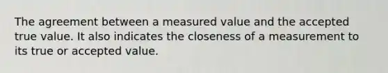 The agreement between a measured value and the accepted true value. It also indicates the closeness of a measurement to its true or accepted value.