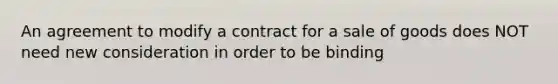 An agreement to modify a contract for a sale of goods does NOT need new consideration in order to be binding