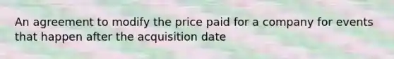 An agreement to modify the price paid for a company for events that happen after the acquisition date