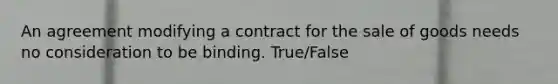 An agreement modifying a contract for the sale of goods needs no consideration to be binding. True/False