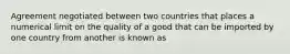 Agreement negotiated between two countries that places a numerical limit on the quality of a good that can be imported by one country from another is known as