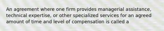 An agreement where one firm provides managerial assistance, technical expertise, or other specialized services for an agreed amount of time and level of compensation is called a