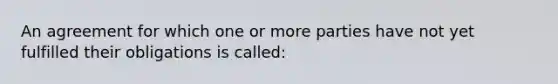 An agreement for which one or more parties have not yet fulfilled their obligations is called: