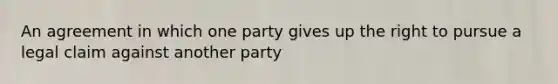 An agreement in which one party gives up the right to pursue a legal claim against another party