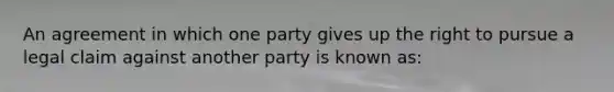 An agreement in which one party gives up the right to pursue a legal claim against another party is known as: