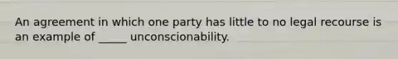 An agreement in which one party has little to no legal recourse is an example of _____ unconscionability.