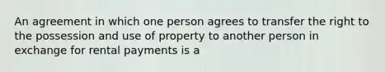 An agreement in which one person agrees to transfer the right to the possession and use of property to another person in exchange for rental payments is a